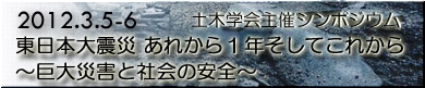土木学会主催シンポジウム(2012.3.5-6) 「東日本大震災 あれから1年そしてこれから 〜巨大災害と社会の安全〜」