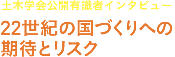 土木学会公開有識者インタビュー 22世紀の国づくりへの期待とリスク